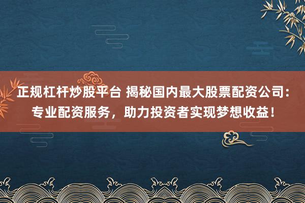 正规杠杆炒股平台 揭秘国内最大股票配资公司：专业配资服务，助力投资者实现梦想收益！