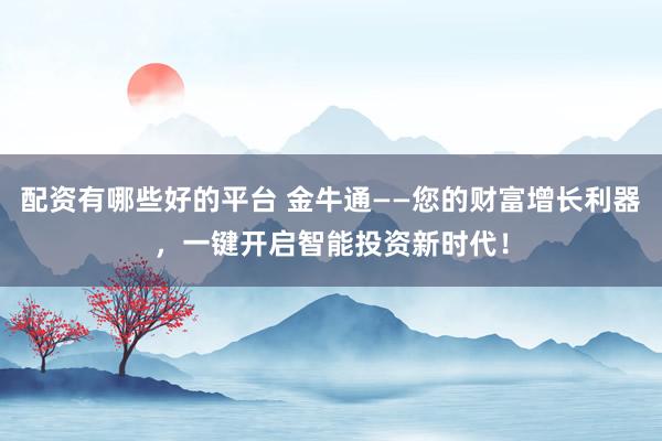 配资有哪些好的平台 金牛通——您的财富增长利器,一键开启智能投资新时代!