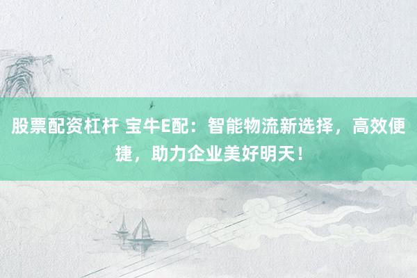 股票配资杠杆 宝牛E配:智能物流新选择,高效便捷,助力企业美好明天!