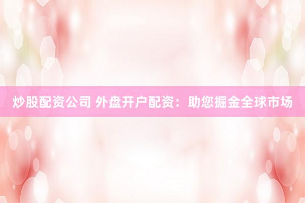 炒股配资公司 外盘开户配资：助您掘金全球市场