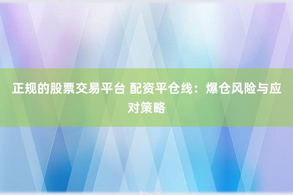 正规的股票交易平台 配资平仓线：爆仓风险与应对策略