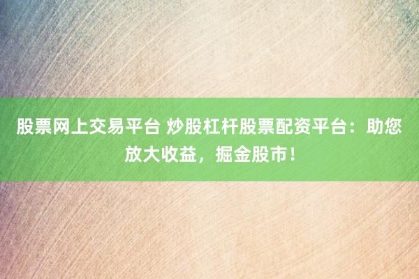 股票网上交易平台 炒股杠杆股票配资平台：助您放大收益，掘金股市！