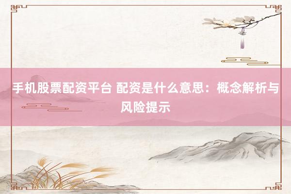 手机股票配资平台 配资是什么意思：概念解析与风险提示