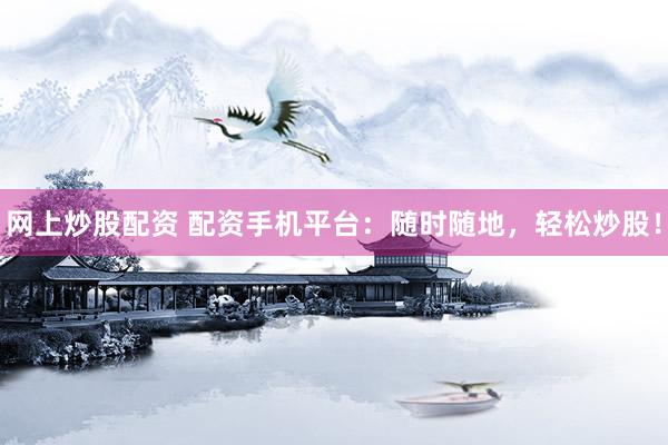 网上炒股配资 配资手机平台：随时随地，轻松炒股！