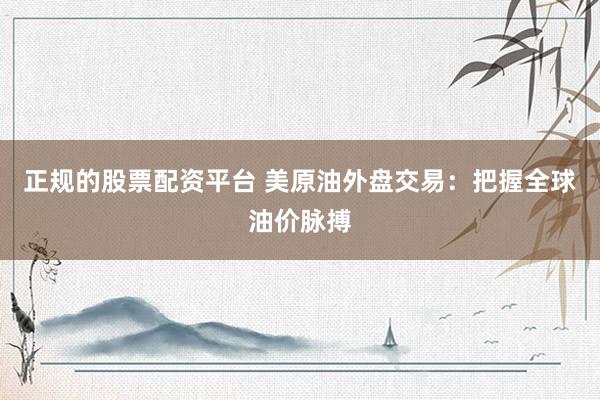 正规的股票配资平台 美原油外盘交易:把握全球油价脉搏