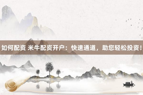 如何配资 米牛配资开户：快速通道，助您轻松投资！