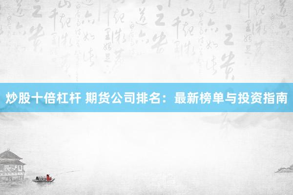 炒股十倍杠杆 期货公司排名：最新榜单与投资指南
