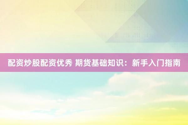 配资炒股配资优秀 期货基础知识:新手入门指南