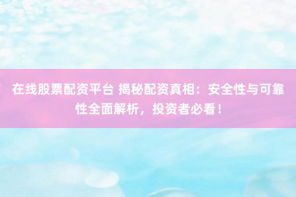 在线股票配资平台 揭秘配资真相：安全性与可靠性全面解析，投资者必看！