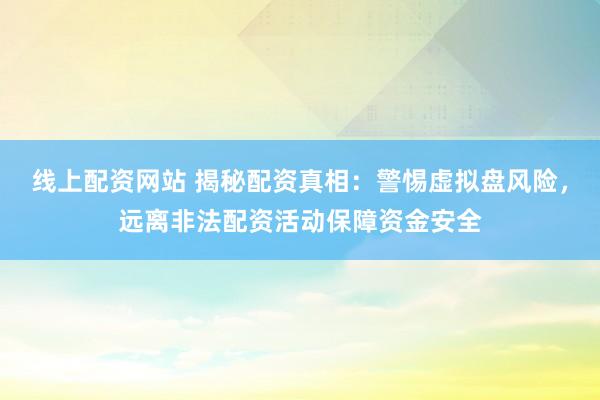 线上配资网站 揭秘配资真相:警惕虚拟盘风险,远离非法配资活动保障资金安全