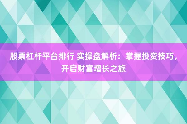 股票杠杆平台排行 实操盘解析：掌握投资技巧，开启财富增长之旅
