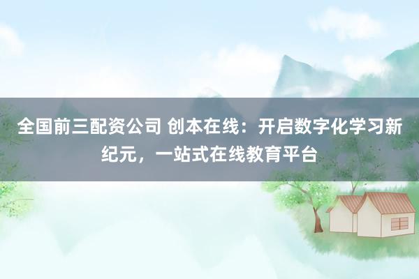 全国前三配资公司 创本在线：开启数字化学习新纪元，一站式在线教育平台