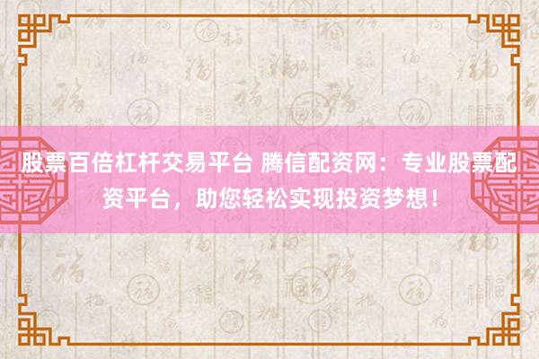 股票百倍杠杆交易平台 腾信配资网：专业股票配资平台，助您轻松实现投资梦想！
