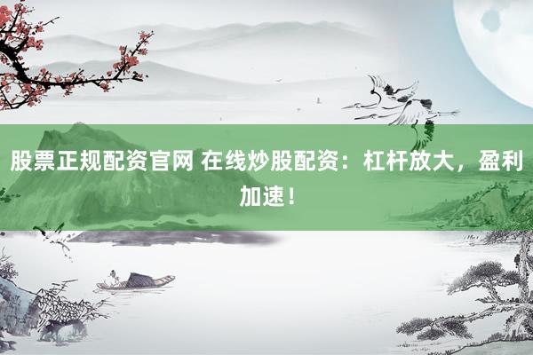 股票正规配资官网 在线炒股配资：杠杆放大，盈利加速！