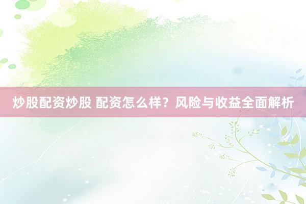 炒股配资炒股 配资怎么样？风险与收益全面解析