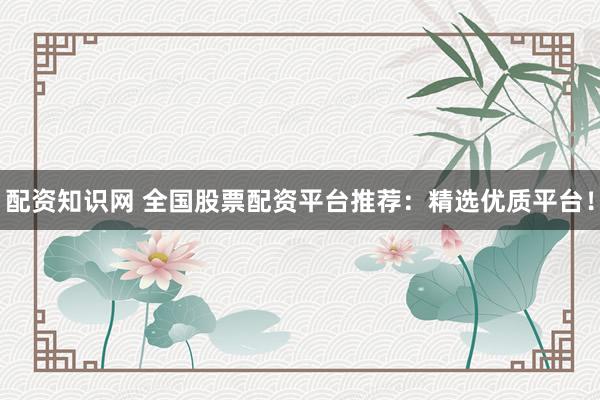 配资知识网 全国股票配资平台推荐：精选优质平台！