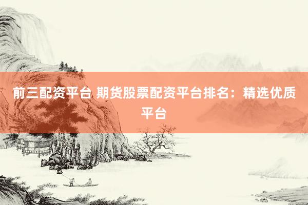 前三配资平台 期货股票配资平台排名：精选优质平台