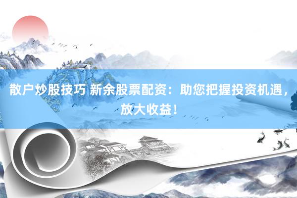 散户炒股技巧 新余股票配资：助您把握投资机遇，放大收益！