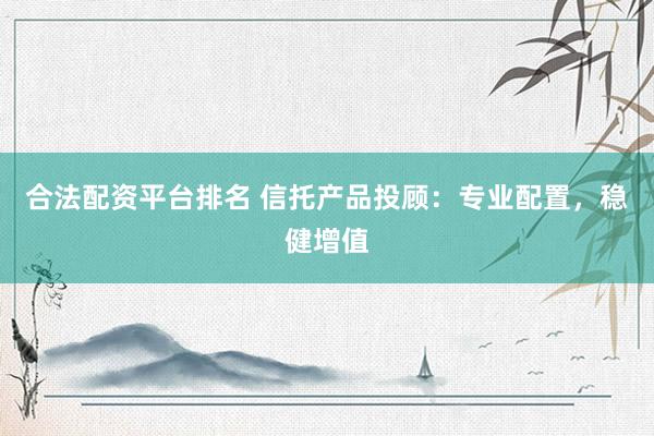 合法配资平台排名 信托产品投顾：专业配置，稳健增值