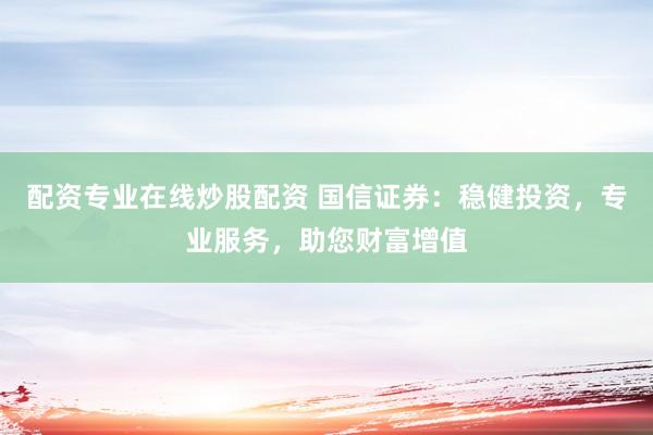 配资专业在线炒股配资 国信证券：稳健投资，专业服务，助您财富增值