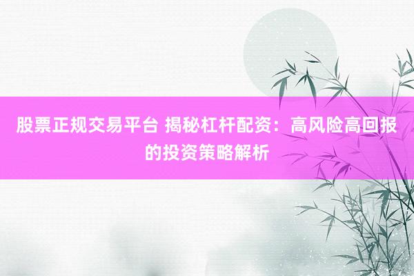 股票正规交易平台 揭秘杠杆配资:高风险高回报的投资策略解析