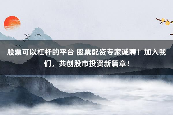 股票可以杠杆的平台 股票配资专家诚聘！加入我们，共创股市投资新篇章！