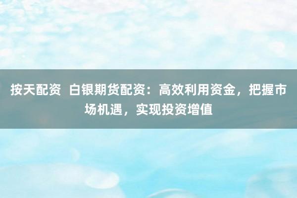 按天配资 白银期货配资:高效利用资金,把握市场机遇,实现投资增值