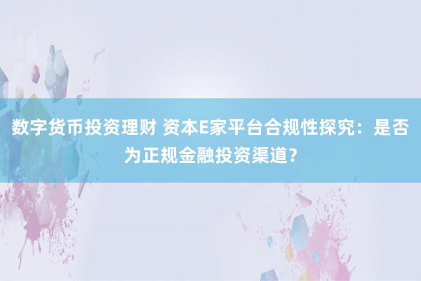 数字货币投资理财 资本E家平台合规性探究：是否为正规金融投资渠道？