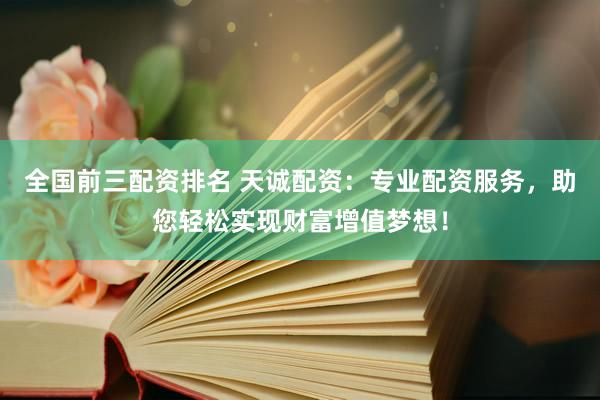 全国前三配资排名 天诚配资：专业配资服务，助您轻松实现财富增值梦想！