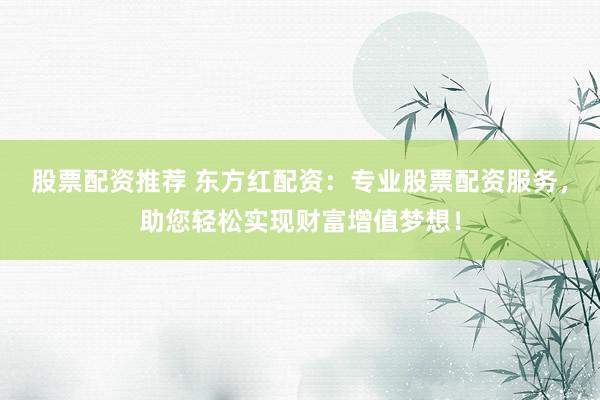 股票配资推荐 东方红配资：专业股票配资服务，助您轻松实现财富增值梦想！