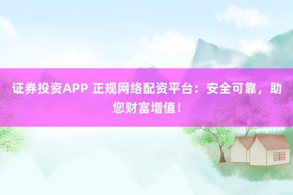 证券投资APP 正规网络配资平台：安全可靠，助您财富增值！