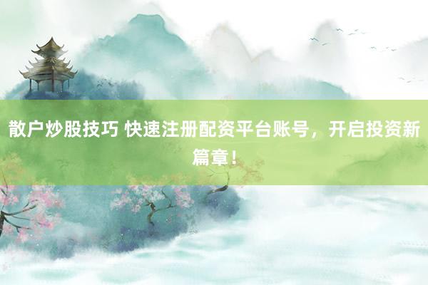 散户炒股技巧 快速注册配资平台账号，开启投资新篇章！