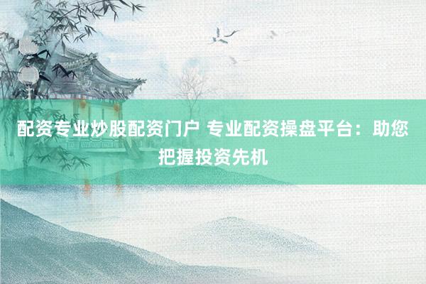 配资专业炒股配资门户 专业配资操盘平台：助您把握投资先机