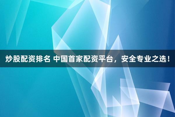 炒股配资排名 中国首家配资平台，安全专业之选！