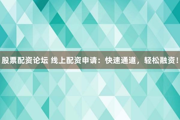股票配资论坛 线上配资申请：快速通道，轻松融资！