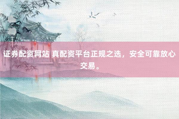 证券配资网站 真配资平台正规之选，安全可靠放心交易。