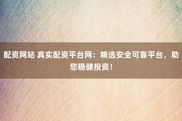 配资网站 真实配资平台网：精选安全可靠平台，助您稳健投资！