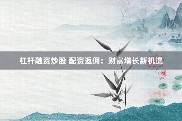 杠杆融资炒股 配资返佣：财富增长新机遇