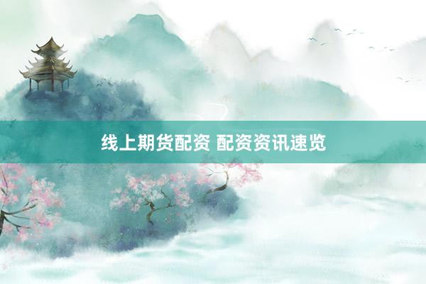 线上期货配资 配资资讯速览