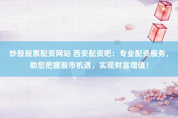 炒股股票配资网站 西安配资吧：专业配资服务，助您把握股市机遇，实现财富增值！
