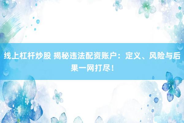 线上杠杆炒股 揭秘违法配资账户：定义、风险与后果一网打尽！
