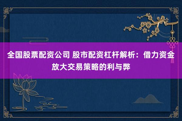全国股票配资公司 股市配资杠杆解析：借力资金放大交易策略的利与弊