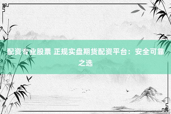 配资专业股票 正规实盘期货配资平台：安全可靠之选