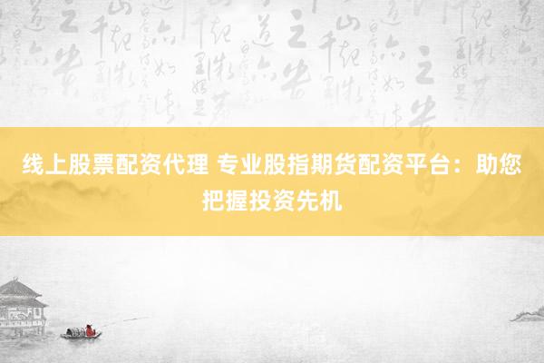 线上股票配资代理 专业股指期货配资平台：助您把握投资先机