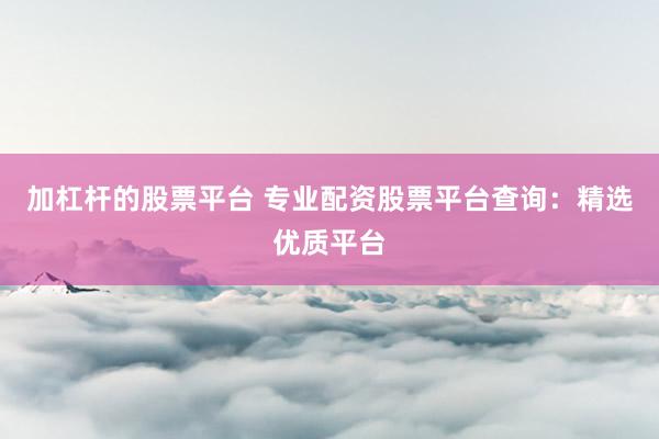 加杠杆的股票平台 专业配资股票平台查询：精选优质平台