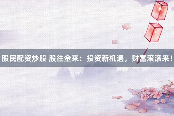 股民配资炒股 股往金来:投资新机遇,财富滚滚来!