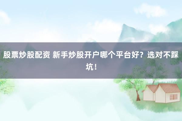 股票炒股配资 新手炒股开户哪个平台好？选对不踩坑！