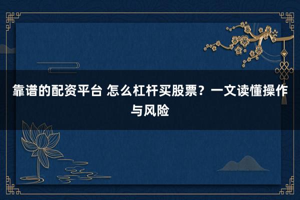 靠谱的配资平台 怎么杠杆买股票？一文读懂操作与风险