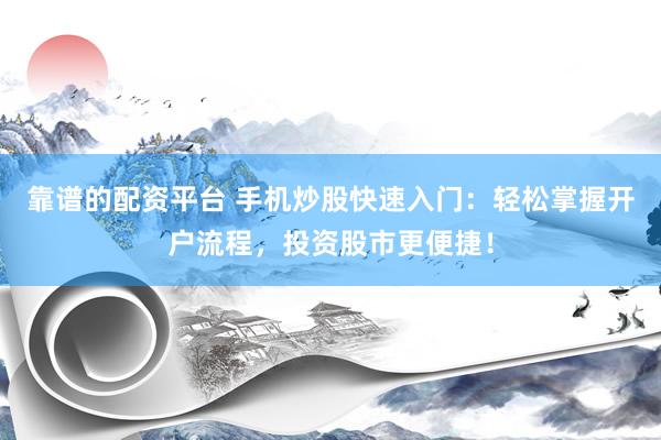靠谱的配资平台 手机炒股快速入门：轻松掌握开户流程，投资股市更便捷！