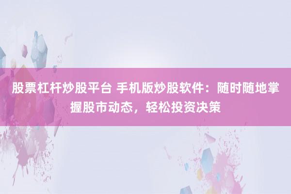 股票杠杆炒股平台 手机版炒股软件：随时随地掌握股市动态，轻松投资决策